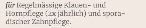 für Regelmässige Klauen- und Hornpflege (2x jährlich) und spora-discher Zahnpflege.
