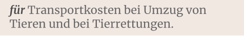 für Transportkosten bei Umzug von Tieren und bei Tierrettungen.