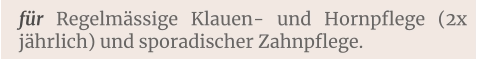 für Regelmässige Klauen- und Hornpflege (2x jährlich) und sporadischer Zahnpflege.