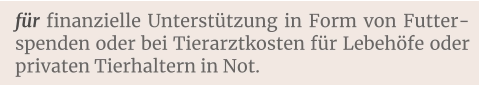 für finanzielle Unterstützung in Form von Futter-spenden oder bei Tierarztkosten für Lebehöfe oder privaten Tierhaltern in Not.