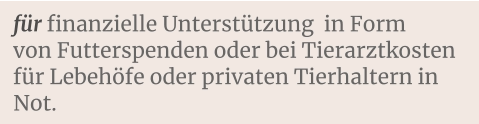 für finanzielle Unterstützung  in Form von Futterspenden oder bei Tierarztkosten für Lebehöfe oder privaten Tierhaltern in Not.